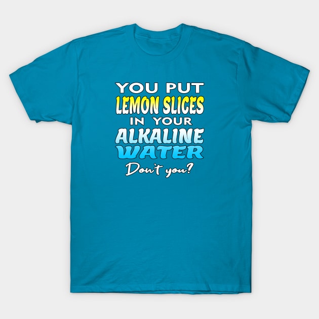 You Put Lemon Slices In Your Alkaline Water Don't You Humor T-Shirt by SheaBondsArt